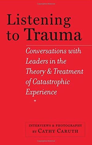 Listening to Trauma: Conversations with Leaders in the Theory and Treatment of Catastrophic Experience by Dori Laub, Robert Jay Lifton, Cathy Caruth