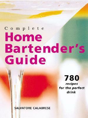 Complete Home Bartender's Guide: 780 Recipes for the Perfect Drink by Salvatore Calabrese