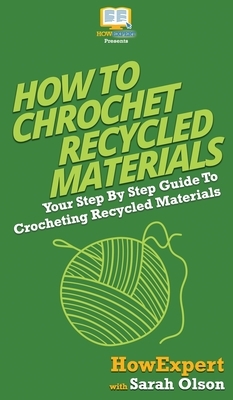 How To Crochet Recycled Materials: Your Step By Step Guide To Crocheting Recycled Materials by Sarah Olson, Howexpert