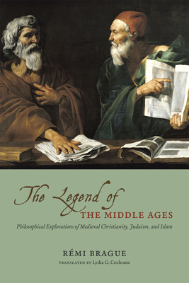 The Legend of the Middle Ages: Philosophical Explorations of Medieval Christianity, Judaism, and Islam by Rémi Brague
