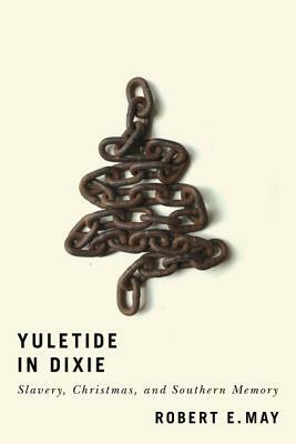 Yuletide in Dixie: Slavery, Christmas, and Southern Memory by Robert E. May