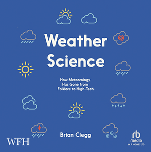 Weather Science: How Meteorology Has Gone from Folklore to High-Tech by Brian Clegg