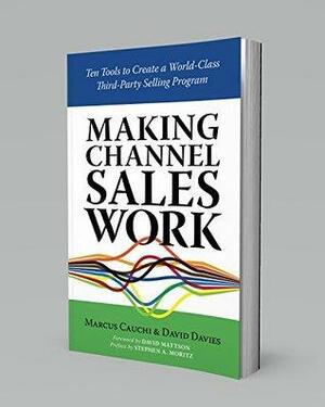 Making Channel Sales Work: Ten Tools to Create a World-Class Third-Party Selling Program by Marcus Cauchi, David Davies