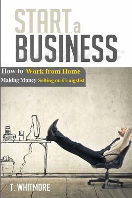 Start a Business: How to Work from Home Making Money Selling on Craigslist by T. Whitmore