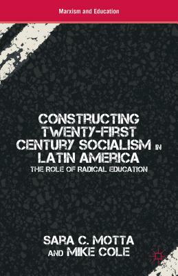 Constructing Twenty-First Century Socialism in Latin America: The Role of Radical Education by S. Motta, M. Cole