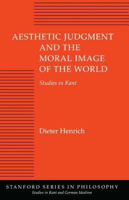 Aesthetic Judgment and the Moral Image of the World: Studies in Kant by Dieter Henrich