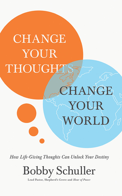 Change Your Thoughts, Change Your World: How Life-Giving Thoughts Can Unlock Your Destiny by Bobby Schuller