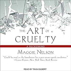 The Art of Cruelty: A Reckoning by Maggie Nelson