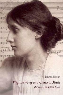 Virginia Woolf and Classical Music: Politics, Aesthetics, Form by Emma Sutton