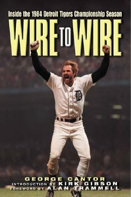 Wire to Wire: Inside the 1984 Detroit Tigers Championship Season by George Cantor