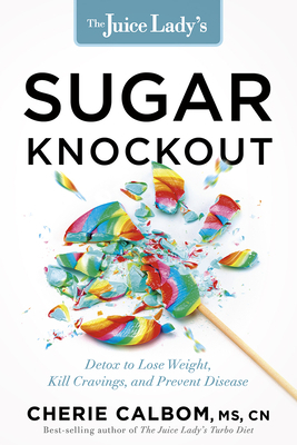 The Juice Lady's Sugar Knockout: Detox to Lose Weight, Kill Cravings, and Prevent Disease by Cherie Calbom