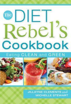 The Diet Rebels Cookbook: Eating Clean and Green by Michelle Stewart, Jillayne Clements