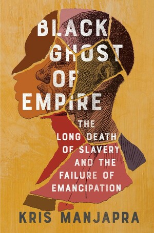 Black Ghost of Empire: The Long Death of Slavery and the Failure of Emancipation by Kris Manjapra