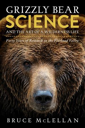 Grizzly Bear Science and the Art of a Wilderness Life by Bruce McClellan