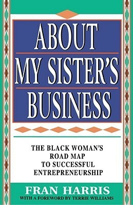About My Sister's Business: The Black Woman's Road Map To Successful Entrepreneurship by Fran Harris, Terrie Williams
