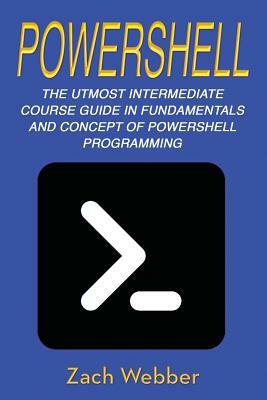 Powershell: The Utmost Intermediate Course Guide in Fundamentals and Concept of Powershell Programming by Zach Webber