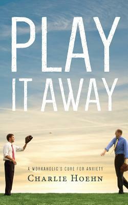 Play It Away: A Workaholic's Cure for Anxiety by Charlie Hoehn