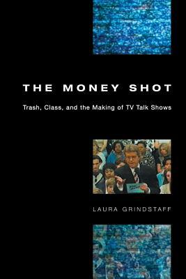 The Money Shot: Trash, Class, and the Making of TV Talk Shows by Laura Grindstaff