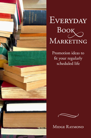 Everyday Book Marketing: Promotion Ideas to Fit Your Regularly Scheduled Life by Midge Raymond