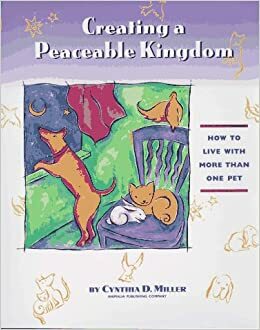 Creating a Peaceable Kingdom: How to Live with Multiple Pets by Cynthia D. Miller