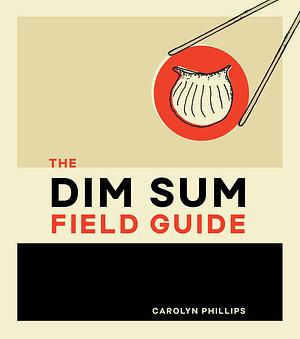 The Dim Sum Field Guide: A Taxonomy of Dumplings, Buns, Meats, Sweets, and Other Specialties of the Chinese Teahouse by Carolyn Phillips