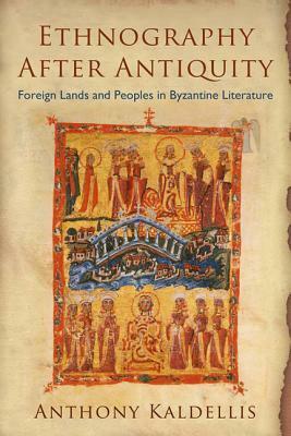 Ethnography After Antiquity: Foreign Lands and Peoples in Byzantine Literature by Anthony Kaldellis