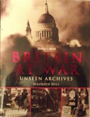 Britain at War Unseen Archives by Maureen Hill