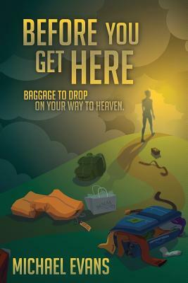 Before You Get Here: Baggage to Drop On Your Way to Heaven by Michael Evans