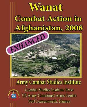 Wanat: Combat Action in Afghanistan, 2008 by Army Combat Studies Institute