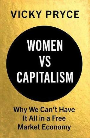 Women vs. Capitalism: Why We Can't Have It All in a Free Market Economy by Vicky Pryce
