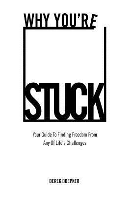 Why You're Stuck: Your Guide To Finding Freedom From Any Of Life's Challenges by Derek Doepker