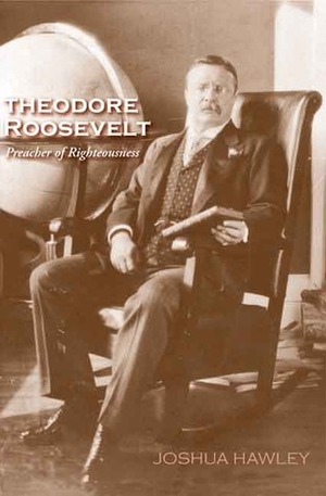 Theodore Roosevelt: Preacher of Righteousness by Joshua David Hawley, David M. Kennedy