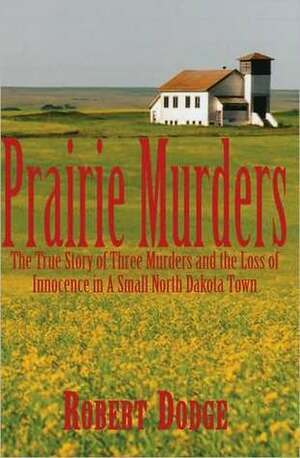 Prairie Murders: The True Story of Three Murders and the Loss of Innocence in a Small North Dakota Town by Robert Dodge