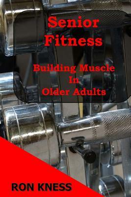 Senior Fitness - Building Muscle In Older Adults by Ron Kness