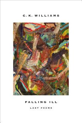 Falling Ill: Last Poems by C. K. Williams