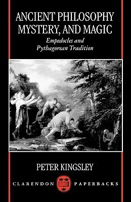 Ancient Philosophy, Mystery, and Magic: Empedocles and Pythagorean Tradition by Peter Kingsley
