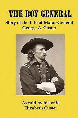 The Boy General: Story of the Life of Major-General George a Custer by Elizabeth B. Custer