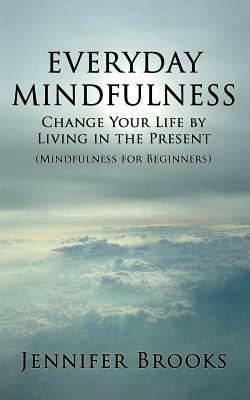 Everyday Mindfulness - Change Your Life by Living in the Present (Mindfulness for Beginners) by Jennifer Brooks