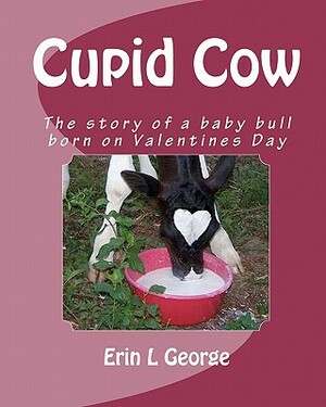 Cupid Cow: The story of a baby bull born on Valentines Day by Erin L. George