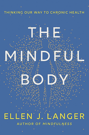 The Mindful Body: Thinking Our Way to Chronic Health by Ellen J. Langer, Ellen J. Langer