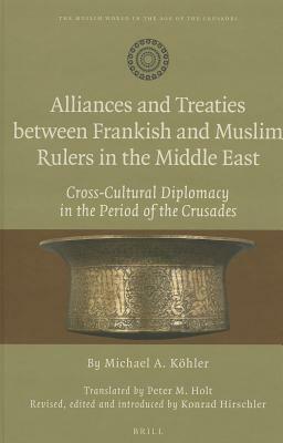 Alliances and Treaties Between Frankish and Muslim Rulers in the Middle East: Cross-Cultural Diplomacy in the Period of the Crusades. Translated by Peter M. Holt. Revised, Edited and Introduced by Konrad Hirschler by Michael A. Köhler, Konrad Hirschler, Peter M. Holt