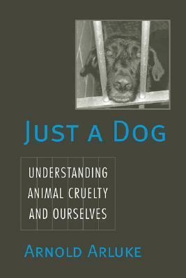 Just a Dog: Understanding Animal Cruelty and Ourselves by Arnold Arluke