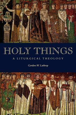 Holy Things: A Liturgical Theology by Gordon W. Lathrop