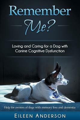 Remember Me?: Loving and Caring for a Dog with Canine Cognitive Dysfunction by Eileen B. Anderson