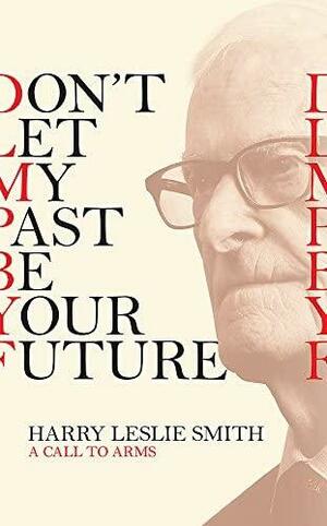 Don't Let My Past Be Your Future: A Call to Arms by Harry Leslie Smith