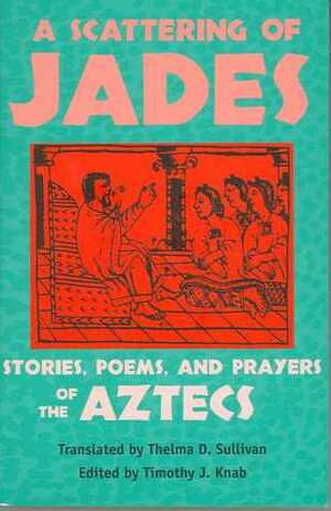 A Scattering of Jades: Stories, Poems, and Prayers of the Aztecs by Timothy J. Knab, Thelma D. Sullivan