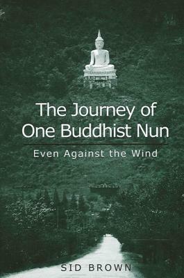 The Journey of One Buddhist Nun: Even Against the Wind by Sid Brown