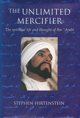 The Unlimited Mercifier: The Spiritual Life and Thought of Ibn 'arabi by Stephen Hirtenstein