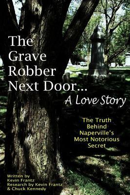 The Grave Robber Next Door... A Love Story: The true story behind Naperville's most notorious secret... by Kevin J. Frantz, Chuck Kennedy