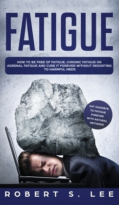 Fatigue: How to be Free of Fatigue, Chronic Fatigue or Adrenal Fatigue and Cure it Forever without Resorting to Harmful Meds by Robert S. Lee